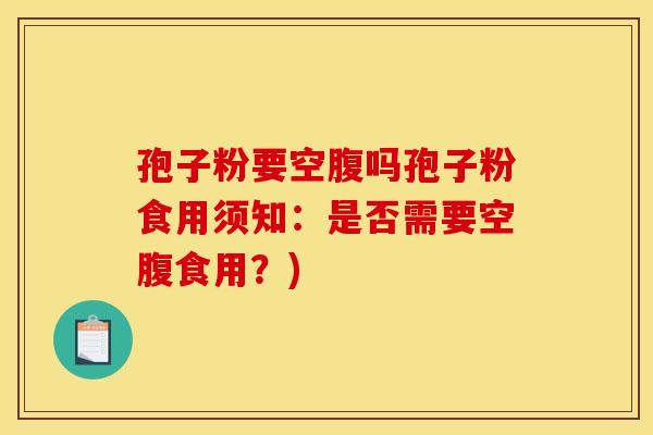 孢子粉要空腹吗孢子粉食用须知：是否需要空腹食用？)