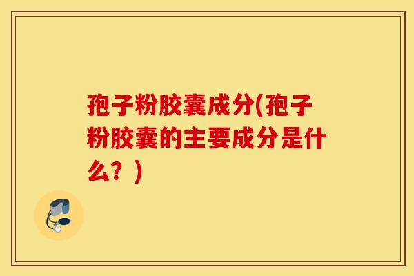 孢子粉胶囊成分(孢子粉胶囊的主要成分是什么？)