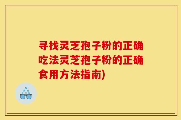 寻找灵芝孢子粉的正确吃法灵芝孢子粉的正确食用方法指南)
