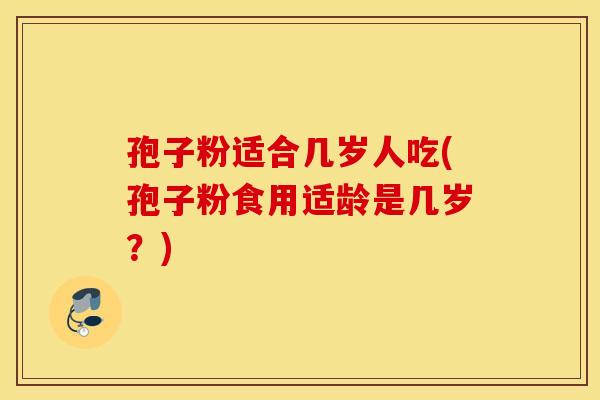 孢子粉适合几岁人吃(孢子粉食用适龄是几岁？)