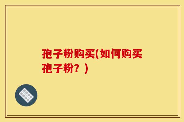 孢子粉购买(如何购买孢子粉？)