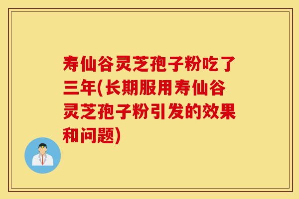 寿仙谷灵芝孢子粉吃了三年(长期服用寿仙谷灵芝孢子粉引发的效果和问题)