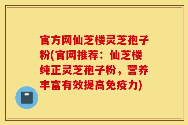 官方网仙芝楼灵芝孢子粉(官网推荐：仙芝楼纯正灵芝孢子粉，营养丰富有效提高免疫力)
