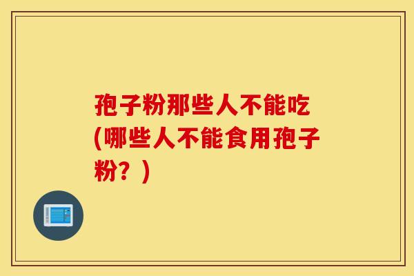 孢子粉那些人不能吃 (哪些人不能食用孢子粉？)