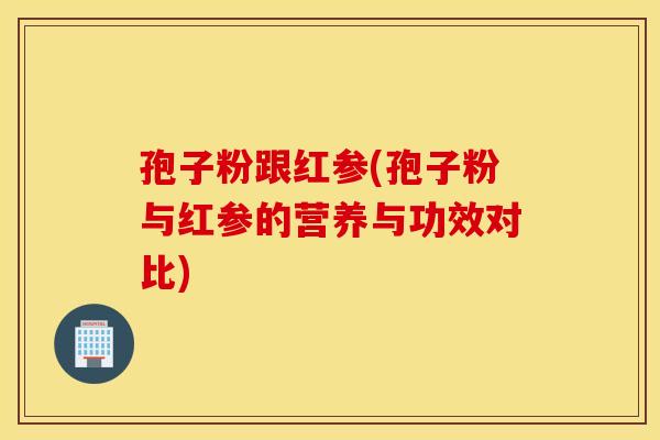 孢子粉跟红参(孢子粉与红参的营养与功效对比)