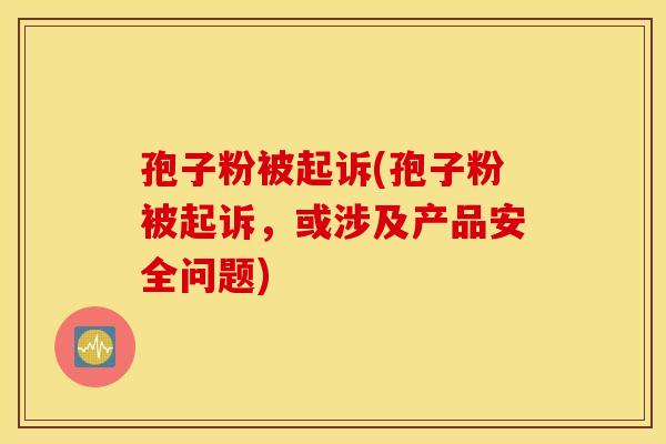 孢子粉被起诉(孢子粉被起诉，或涉及产品安全问题)