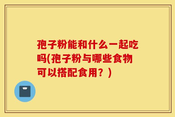 孢子粉能和什么一起吃吗(孢子粉与哪些食物可以搭配食用？)