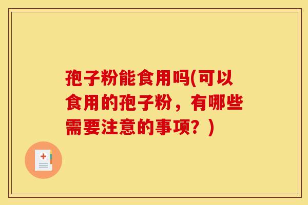 孢子粉能食用吗(可以食用的孢子粉，有哪些需要注意的事项？)