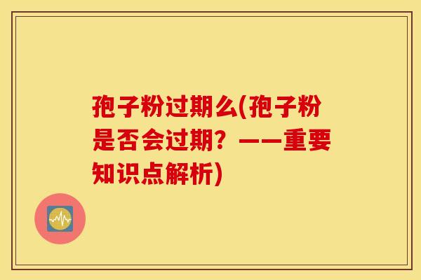 孢子粉过期么(孢子粉是否会过期？——重要知识点解析)