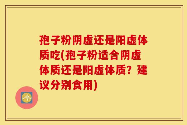 孢子粉阴虚还是阳虚体质吃(孢子粉适合阴虚体质还是阳虚体质？建议分别食用)