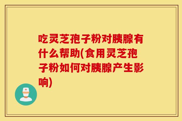 吃灵芝孢子粉对胰腺有什么帮助(食用灵芝孢子粉如何对胰腺产生影响)