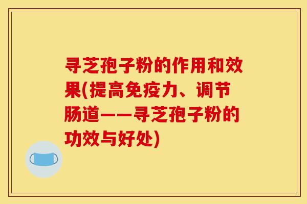 寻芝孢子粉的作用和效果(提高免疫力、调节肠道——寻芝孢子粉的功效与好处)