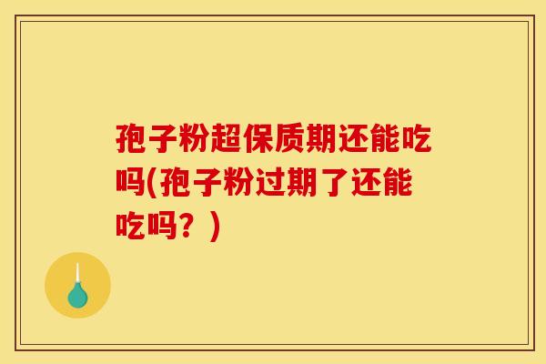 孢子粉超保质期还能吃吗(孢子粉过期了还能吃吗？)