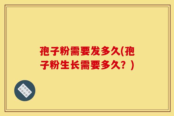 孢子粉需要发多久(孢子粉生长需要多久？)