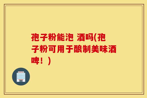 孢子粉能泡 酒吗(孢子粉可用于酿制美味酒啤！)