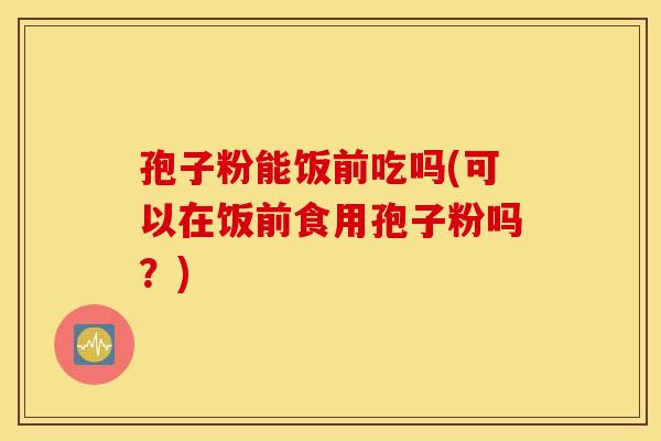 孢子粉能饭前吃吗(可以在饭前食用孢子粉吗？)