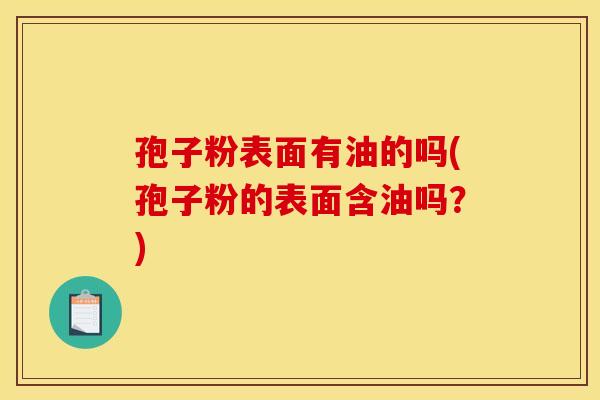 孢子粉表面有油的吗(孢子粉的表面含油吗？)