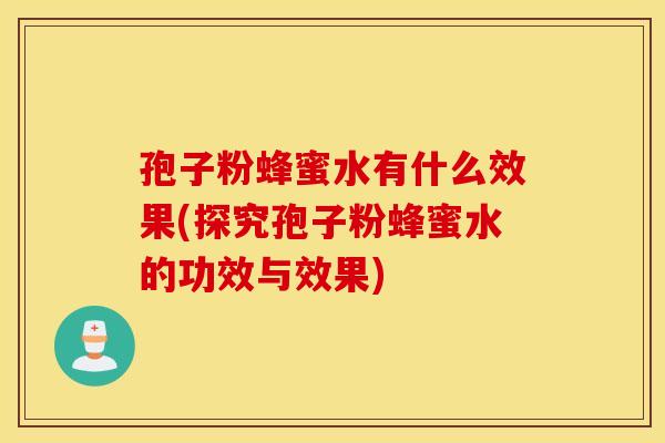 孢子粉蜂蜜水有什么效果(探究孢子粉蜂蜜水的功效与效果)