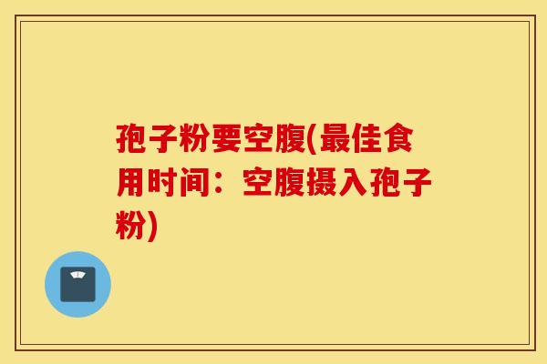 孢子粉要空腹(最佳食用时间：空腹摄入孢子粉)