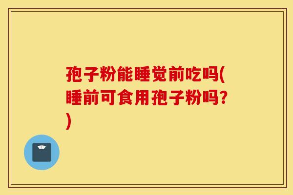 孢子粉能睡觉前吃吗(睡前可食用孢子粉吗？)