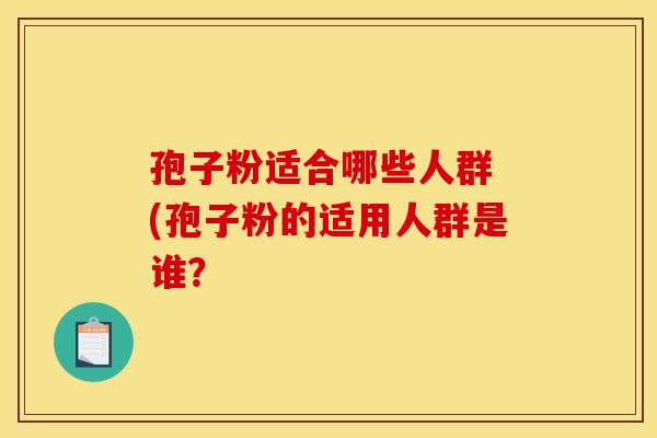 孢子粉适合哪些人群 (孢子粉的适用人群是谁？