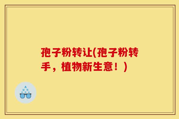 孢子粉转让(孢子粉转手，植物新生意！)