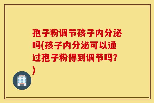 孢子粉调节孩子内分泌吗(孩子内分泌可以通过孢子粉得到调节吗？)