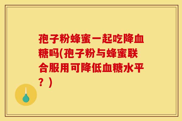 孢子粉蜂蜜一起吃降血糖吗(孢子粉与蜂蜜联合服用可降低血糖水平？)