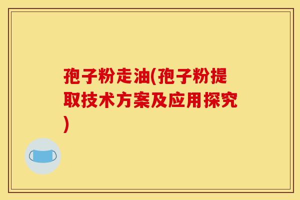 孢子粉走油(孢子粉提取技术方案及应用探究)