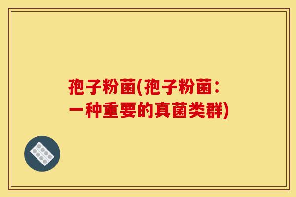 孢子粉菌(孢子粉菌：一种重要的真菌类群)