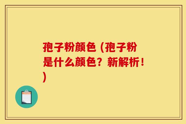 孢子粉颜色 (孢子粉是什么颜色？新解析！)