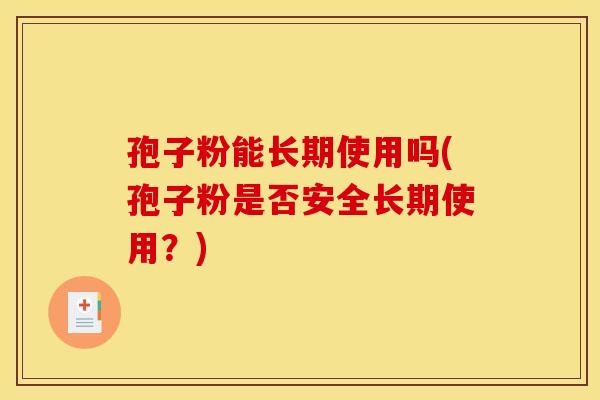 孢子粉能长期使用吗(孢子粉是否安全长期使用？)