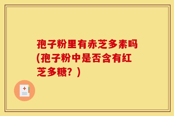 孢子粉里有赤芝多素吗(孢子粉中是否含有红芝多糖？)