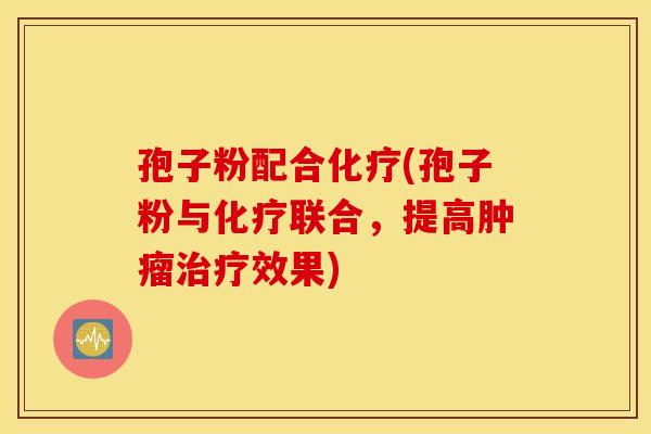 孢子粉配合化疗(孢子粉与化疗联合，提高肿瘤治疗效果)