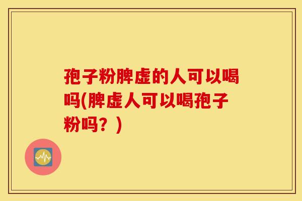 孢子粉脾虚的人可以喝吗(脾虚人可以喝孢子粉吗？)