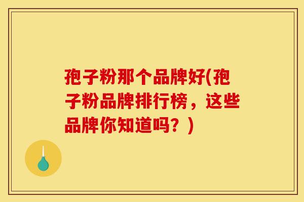 孢子粉那个品牌好(孢子粉品牌排行榜，这些品牌你知道吗？)
