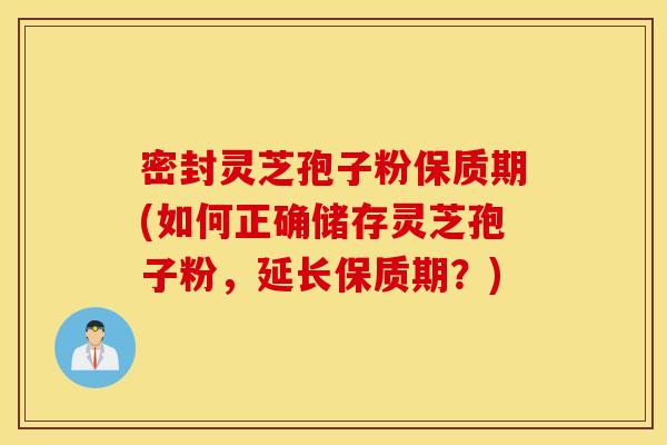 密封灵芝孢子粉保质期(如何正确储存灵芝孢子粉，延长保质期？)