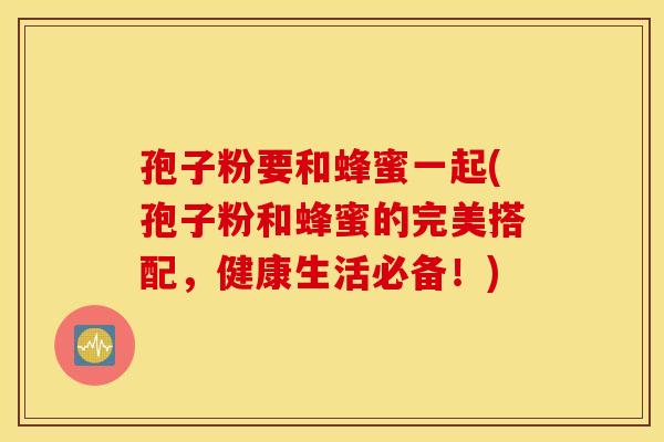 孢子粉要和蜂蜜一起(孢子粉和蜂蜜的完美搭配，健康生活必备！)