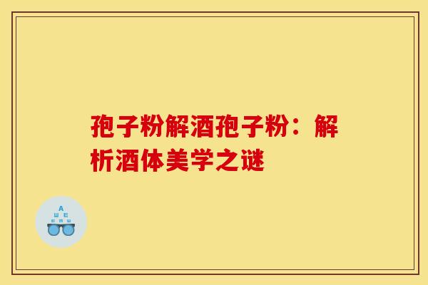 孢子粉解酒孢子粉：解析酒体美学之谜