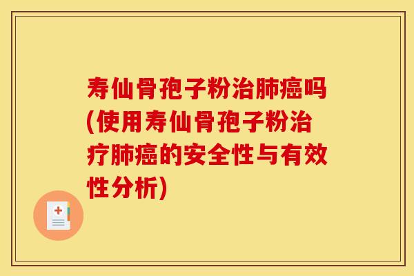 寿仙骨孢子粉治肺癌吗(使用寿仙骨孢子粉治疗肺癌的安全性与有效性分析)