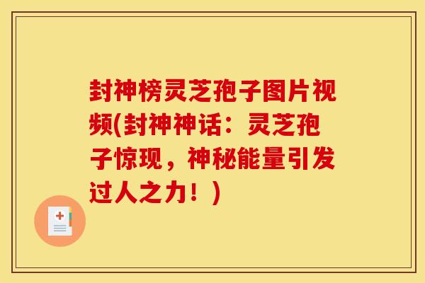 封神榜灵芝孢子图片视频(封神神话：灵芝孢子惊现，神秘能量引发过人之力！)