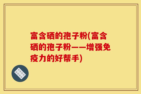 富含硒的孢子粉(富含硒的孢子粉——增强免疫力的好帮手)