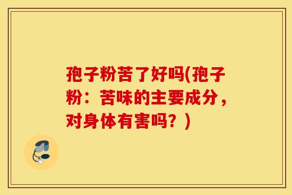 孢子粉苦了好吗(孢子粉：苦味的主要成分，对身体有害吗？)