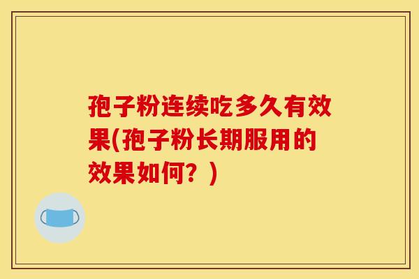 孢子粉连续吃多久有效果(孢子粉长期服用的效果如何？)