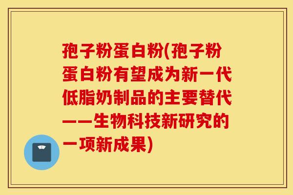 孢子粉蛋白粉(孢子粉蛋白粉有望成为新一代低脂奶制品的主要替代——生物科技新研究的一项新成果)