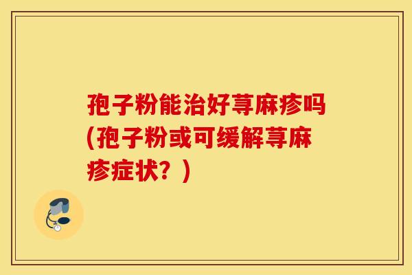 孢子粉能治好荨麻疹吗(孢子粉或可缓解荨麻疹症状？)