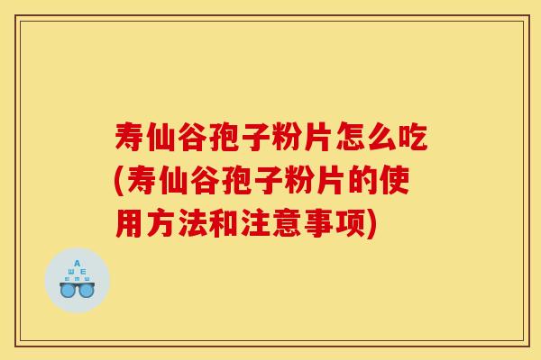 寿仙谷孢子粉片怎么吃(寿仙谷孢子粉片的使用方法和注意事项)