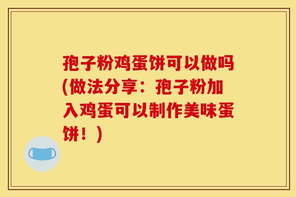 孢子粉鸡蛋饼可以做吗(做法分享：孢子粉加入鸡蛋可以制作美味蛋饼！)