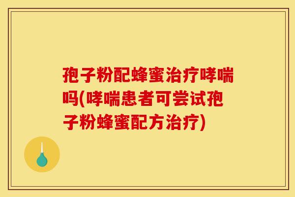 孢子粉配蜂蜜治疗哮喘吗(哮喘患者可尝试孢子粉蜂蜜配方治疗)