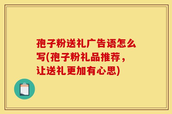 孢子粉送礼广告语怎么写(孢子粉礼品推荐，让送礼更加有心思)